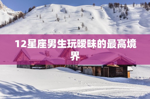 12星座男生玩暧昧的最高境界