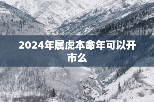 2025年属虎本命年可以开市么