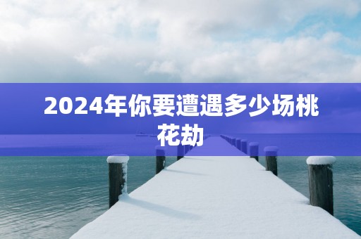 2025年你要遭遇多少场桃花劫