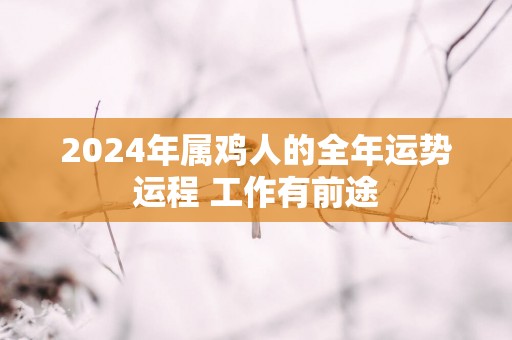 2025年属鸡人的全年运势运程 工作有前途