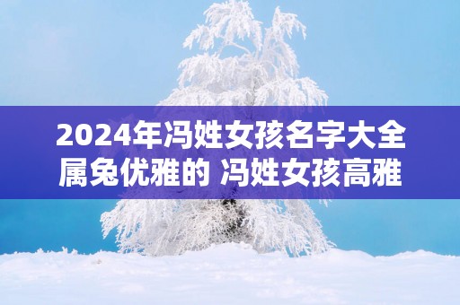2025年冯姓女孩名字大全属兔优雅的 冯姓女孩高雅有涵养的名字