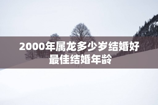2000年属龙多少岁结婚好 最佳结婚年龄