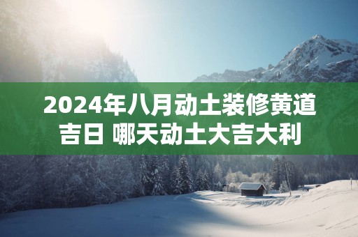 2025年八月动土装修黄道吉日 哪天动土大吉大利 2025年八月动土装修黄道吉日 哪天动土大吉大利