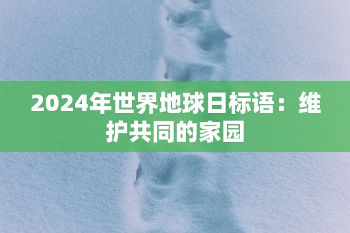 2025年世界地球日标语：维护共同的家园