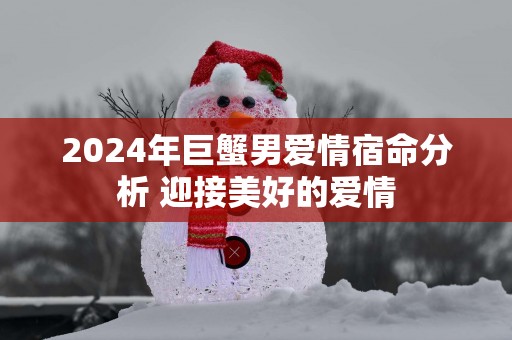 2025年巨蟹男爱情宿命分析 迎接美好的爱情