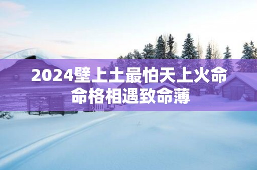 2025壁上土最怕天上火命 命格相遇致命薄
