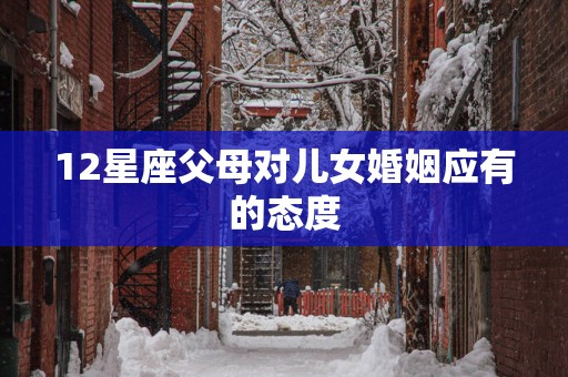 12星座父母对儿女婚姻应有的态度