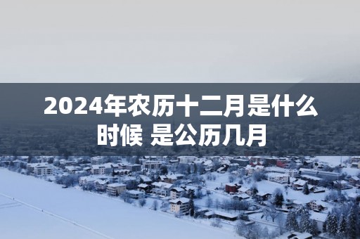 2025年农历十二月是什么时候 是公历几月