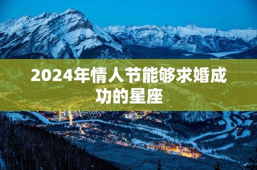2025年情人节能够求婚成功的星座