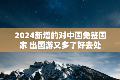2025新增的对中国免签国家 出国游又多了好去处