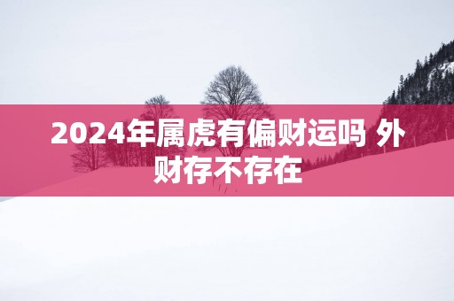 2025年属虎有偏财运吗 外财存不存在