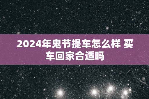 2025年鬼节提车怎么样 买车回家合适吗