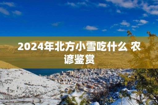 2025年北方小雪吃什么 农谚鉴赏