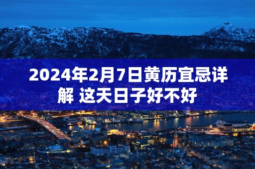 2025年2月7日黄历宜忌详解 这天日子好不好