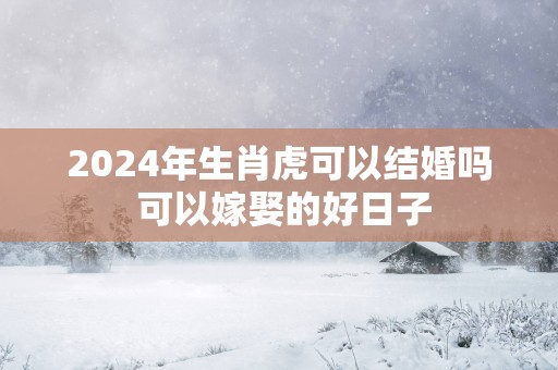 2025年生肖虎可以结婚吗 可以嫁娶的好日子
