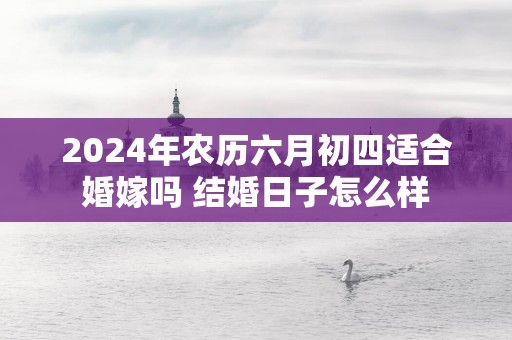 2026年农历六月初四适合婚嫁吗 结婚日子怎么样