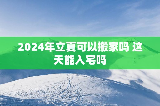 2025年立夏可以搬家吗 这天能入宅吗
