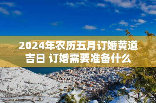 2025年农历五月订婚黄道吉日 订婚需要准备什么