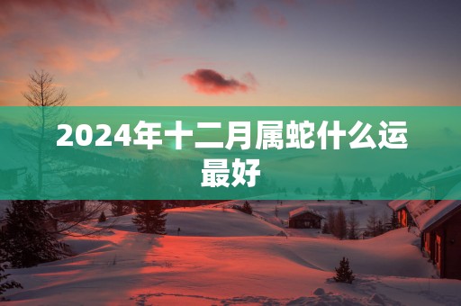 2025年十二月属蛇什么运最好