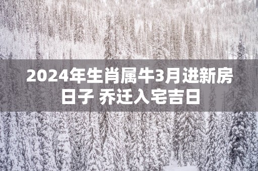 2025年生肖属牛3月进新房日子 乔迁入宅吉日