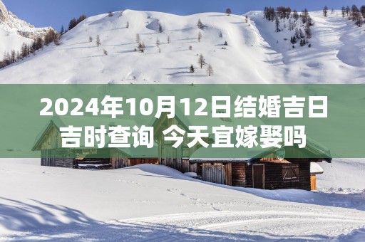 2025年10月12日结婚吉日吉时查询 今天宜嫁娶吗