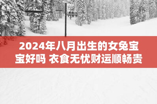 2025年八月出生的女兔宝宝好吗 衣食无忧财运顺畅贵人相助