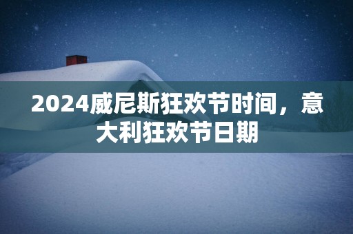 2025威尼斯狂欢节时间，意大利狂欢节日期