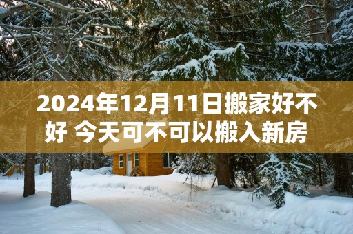 2025年12月11日搬家好不好 今天可不可以搬入新房