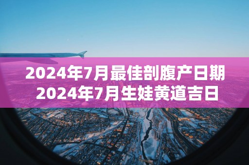 2025年7月最佳剖腹产日期 2025年7月生娃黄道吉日查询
