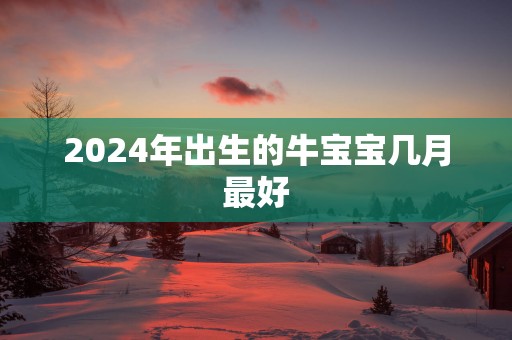 2025年出生的牛宝宝几月最好