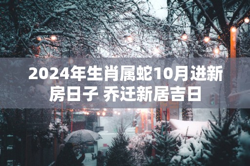 2025年生肖属蛇10月进新房日子 乔迁新居吉日