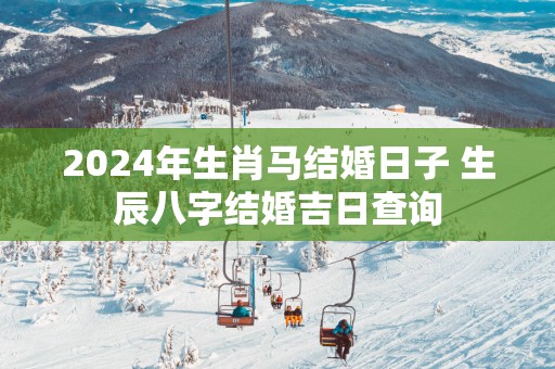 2025年生肖马结婚日子 生辰八字结婚吉日查询