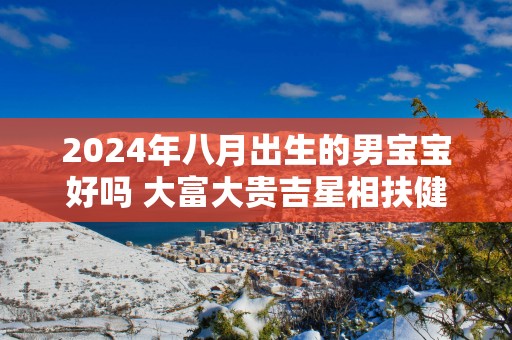 2025年八月出生的男宝宝好吗 大富大贵吉星相扶健康运极佳