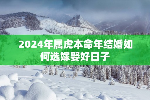 2025年属虎本命年结婚如何选嫁娶好日子