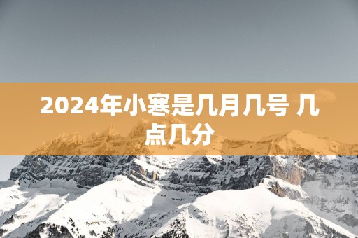 2025年小寒是几月几号 几点几分
