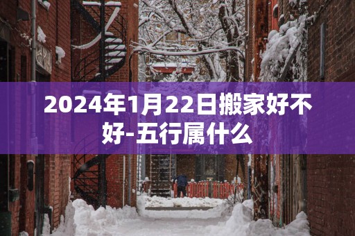 2025年1月22日搬家好不好-五行属什么