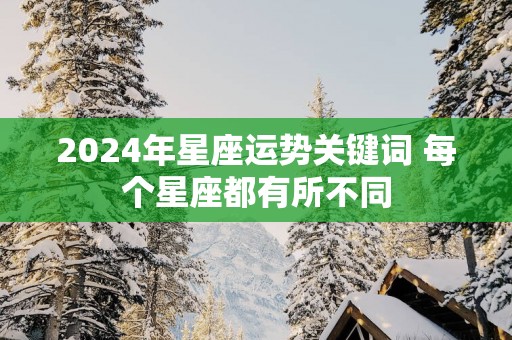 2025年星座运势关键词 每个星座都有所不同