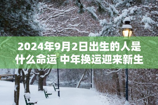 2025年9月2日出生的人是什么命运 中年换运迎来新生活