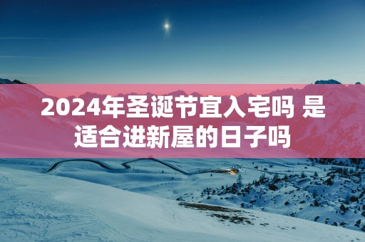 2024年圣诞节宜入宅吗 是适合进新屋的日子吗