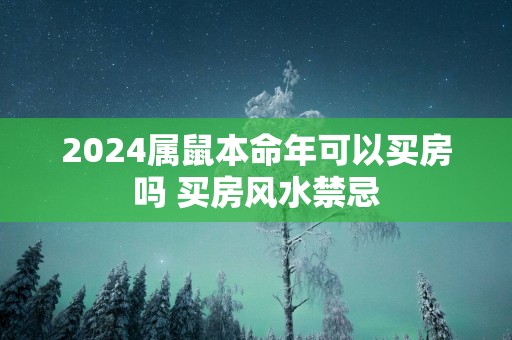 2024属鼠本命年可以买房吗 买房风水禁忌