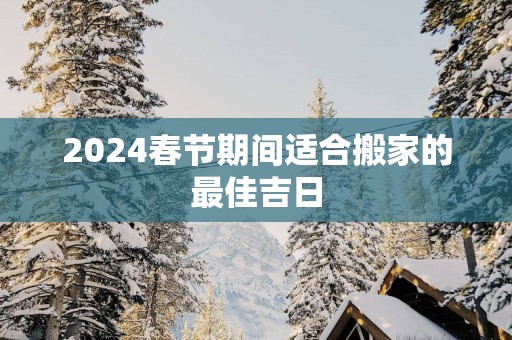 2025春节期间适合搬家的最佳吉日