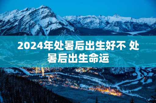 2025年处暑后出生好不 处暑后出生命运