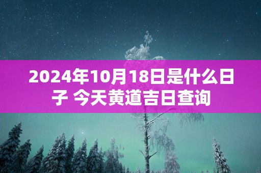 2025年10月18日是什么日子 今天黄道吉日查询