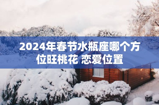 2025年春节水瓶座哪个方位旺桃花 恋爱位置