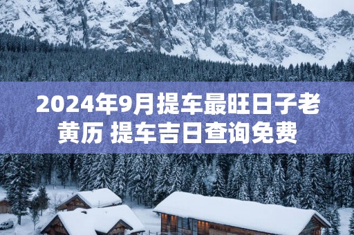 2025年9月提车最旺日子老黄历 提车吉日查询免费