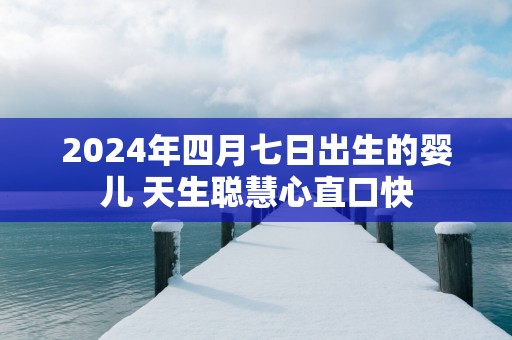 2025年四月七日出生的婴儿 天生聪慧心直口快