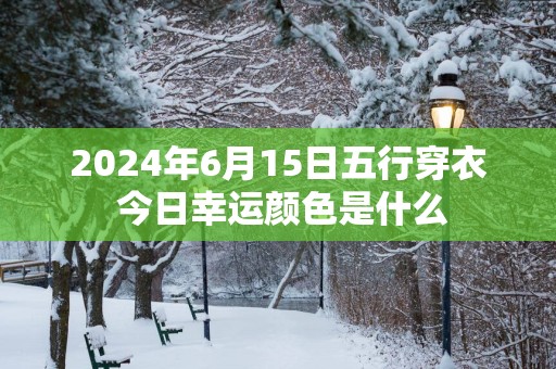 2025年6月15日五行穿衣 今日幸运颜色是什么