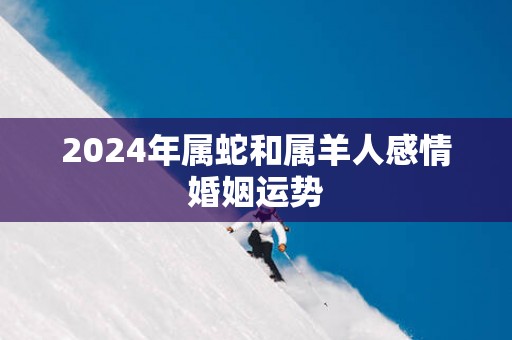 2025年属蛇和属羊人感情婚姻运势