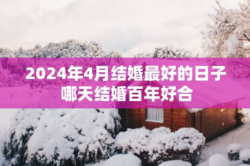 2025年4月结婚最好的日子 哪天结婚百年好合