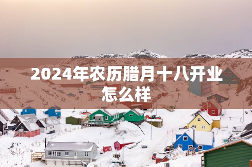 2025年农历腊月十八开业怎么样